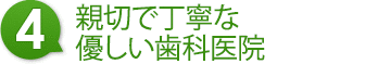 4.親切で丁寧な優しい歯科医院